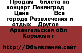 Продам 2 билета на концерт“Ленинград “ › Цена ­ 10 000 - Все города Развлечения и отдых » Другое   . Архангельская обл.,Коряжма г.